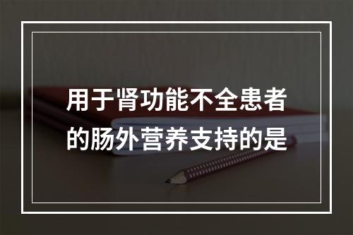 用于肾功能不全患者的肠外营养支持的是