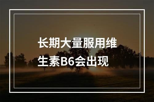 长期大量服用维生素B6会出现