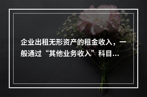 企业出租无形资产的租金收入，一般通过“其他业务收入”科目核算