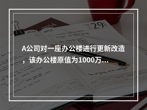 A公司对一座办公楼进行更新改造，该办公楼原值为1000万元，