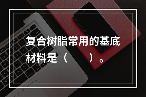 复合树脂常用的基底材料是（　　）。