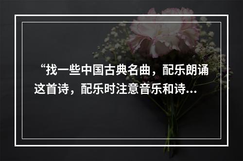 “找一些中国古典名曲，配乐朗诵这首诗，配乐时注意音乐和诗意的