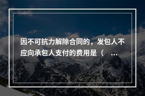 因不可抗力解除合同的，发包人不应向承包人支付的费用是（　）。