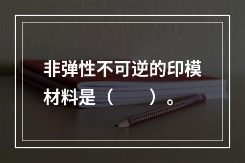 非弹性不可逆的印模材料是（　　）。