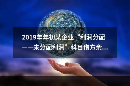 2019年年初某企业“利润分配——未分配利润”科目借方余额2