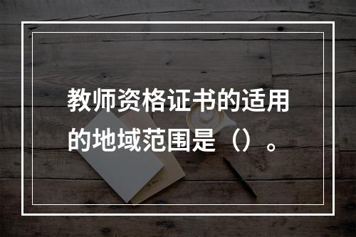 教师资格证书的适用的地域范围是（）。