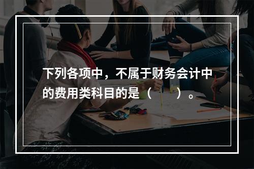 下列各项中，不属于财务会计中的费用类科目的是（　　）。