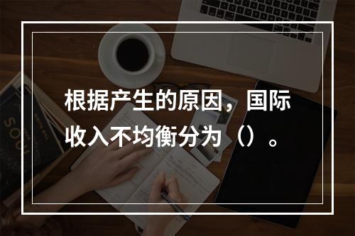 根据产生的原因，国际收入不均衡分为（）。