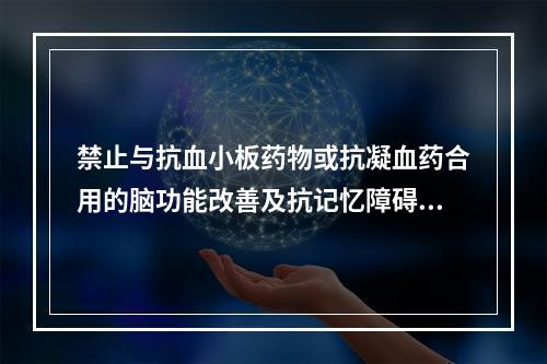 禁止与抗血小板药物或抗凝血药合用的脑功能改善及抗记忆障碍药是