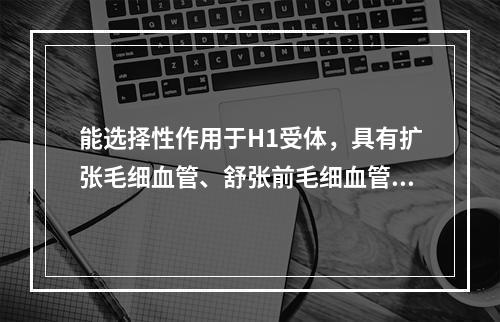 能选择性作用于H1受体，具有扩张毛细血管、舒张前毛细血管括约