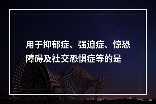 用于抑郁症、强迫症、惊恐障碍及社交恐惧症等的是