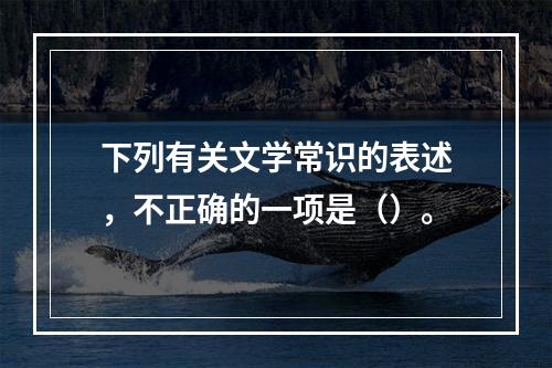 下列有关文学常识的表述，不正确的一项是（）。