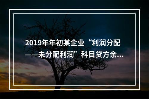 2019年年初某企业“利润分配——未分配利润”科目贷方余额为