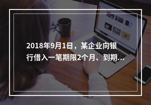 2018年9月1日，某企业向银行借入一笔期限2个月、到期一次