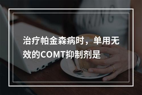 治疗帕金森病时，单用无效的COMT抑制剂是