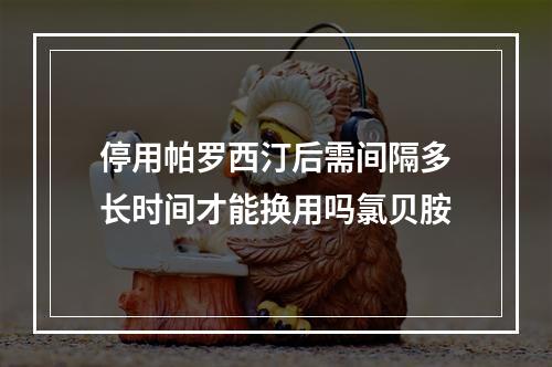 停用帕罗西汀后需间隔多长时间才能换用吗氯贝胺