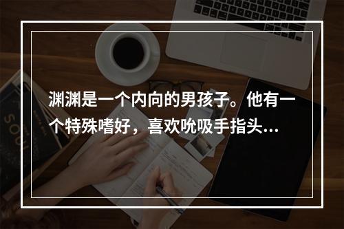 渊渊是一个内向的男孩子。他有一个特殊嗜好，喜欢吮吸手指头，经