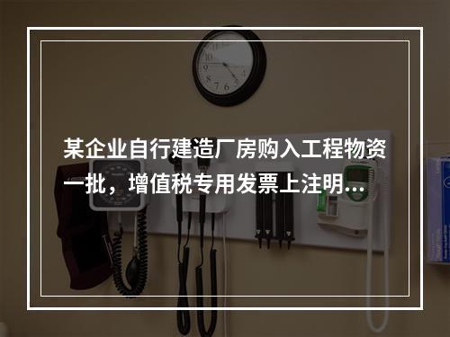 某企业自行建造厂房购入工程物资一批，增值税专用发票上注明的价