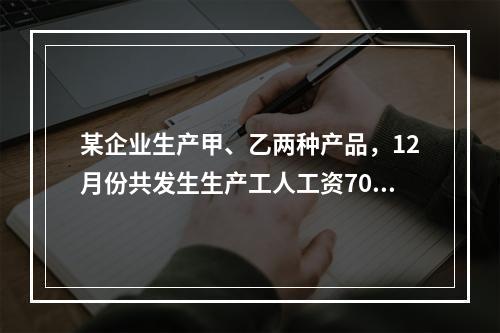 某企业生产甲、乙两种产品，12月份共发生生产工人工资70 0