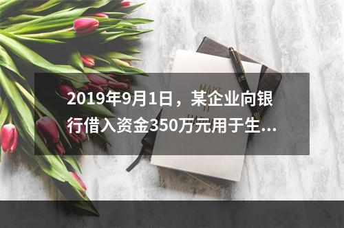 2019年9月1日，某企业向银行借入资金350万元用于生产经