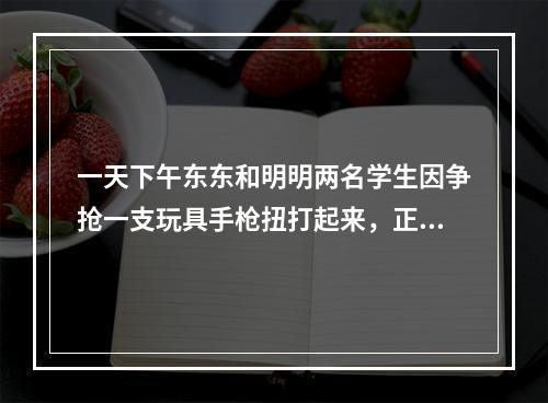 一天下午东东和明明两名学生因争抢一支玩具手枪扭打起来，正在与