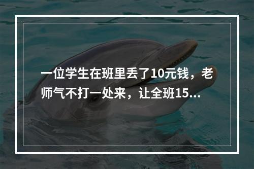 一位学生在班里丢了10元钱，老师气不打一处来，让全班15名学