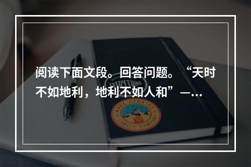 阅读下面文段。回答问题。“天时不如地利，地利不如人和”——选