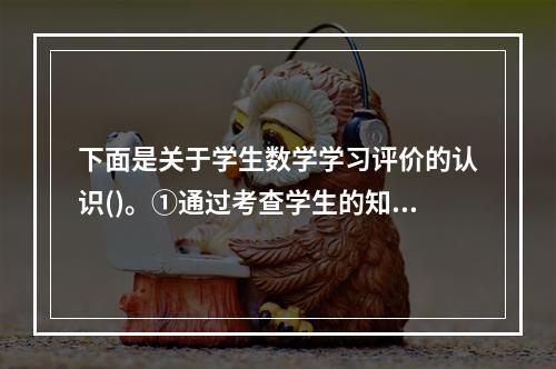 下面是关于学生数学学习评价的认识()。①通过考查学生的知识技