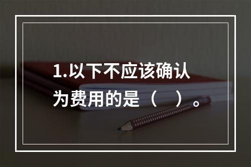 1.以下不应该确认为费用的是（　）。