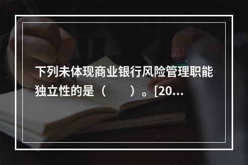 下列未体现商业银行风险管理职能独立性的是（　　）。[2016