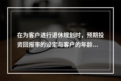 在为客户进行退休规划时，预期投资回报率的设定与客户的年龄、学