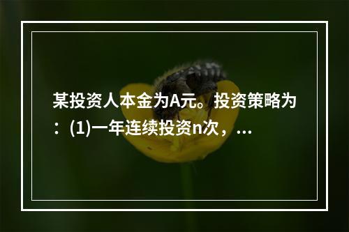 某投资人本金为A元。投资策略为：(1)一年连续投资n次，每个