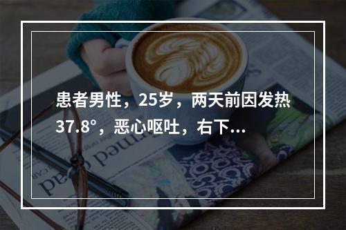 患者男性，25岁，两天前因发热37.8°，恶心呕吐，右下腹