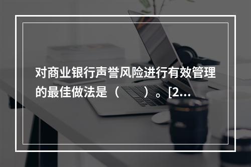 对商业银行声誉风险进行有效管理的最佳做法是（　　）。[201