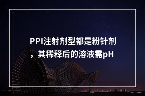 PPI注射剂型都是粉针剂，其稀释后的溶液需pH