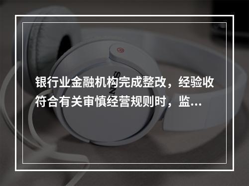 银行业金融机构完成整改，经验收符合有关审慎经营规则时，监管部