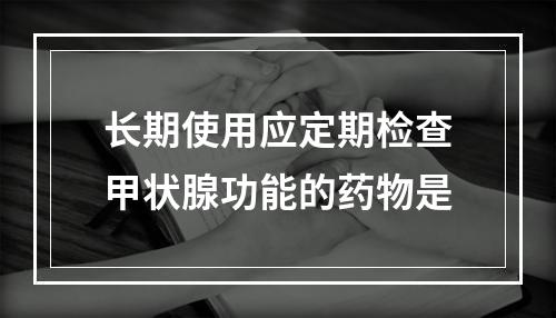 长期使用应定期检查甲状腺功能的药物是