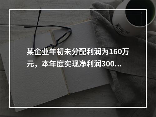 某企业年初未分配利润为160万元，本年度实现净利润300万元