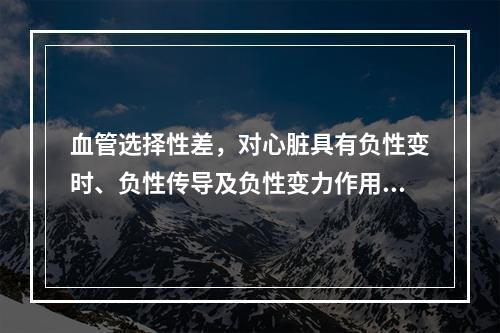 血管选择性差，对心脏具有负性变时、负性传导及负性变力作用的是