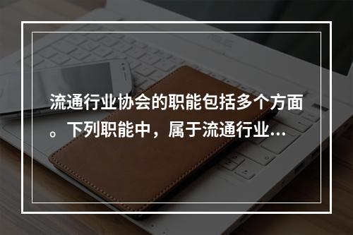 流通行业协会的职能包括多个方面。下列职能中，属于流通行业协