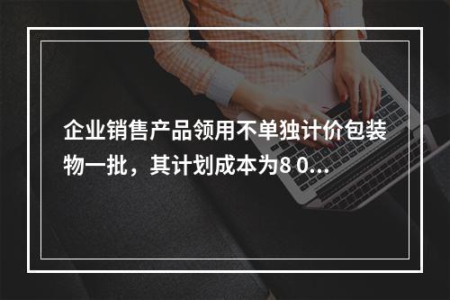 企业销售产品领用不单独计价包装物一批，其计划成本为8 000