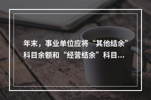 年末，事业单位应将“其他结余”科目余额和“经营结余”科目贷方