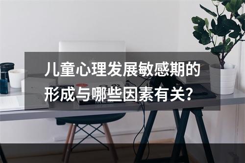 儿童心理发展敏感期的形成与哪些因素有关？