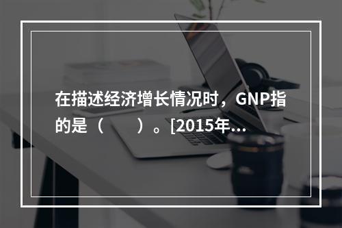 在描述经济增长情况时，GNP指的是（　　）。[2015年10