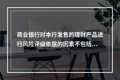 商业银行对本行发售的理财产品进行风险评级依据的因素不包括（　