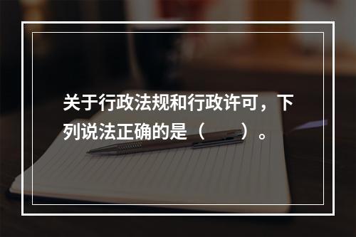 关于行政法规和行政许可，下列说法正确的是（　　）。