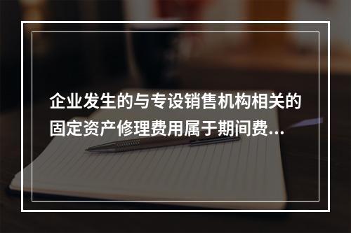 企业发生的与专设销售机构相关的固定资产修理费用属于期间费用。