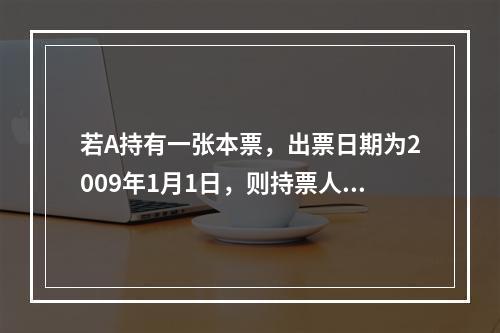 若A持有一张本票，出票日期为2009年1月1日，则持票人对出