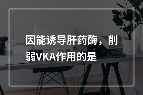 因能诱导肝药酶，削弱VKA作用的是