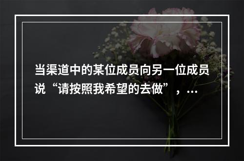 当渠道中的某位成员向另一位成员说“请按照我希望的去做”，他